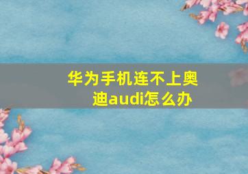 华为手机连不上奥迪audi怎么办