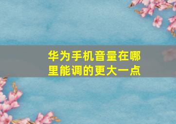 华为手机音量在哪里能调的更大一点