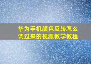 华为手机颜色反转怎么调过来的视频教学教程