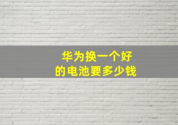 华为换一个好的电池要多少钱