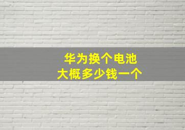 华为换个电池大概多少钱一个