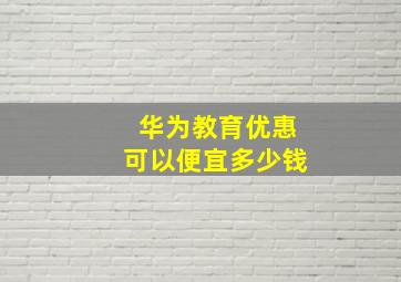 华为教育优惠可以便宜多少钱