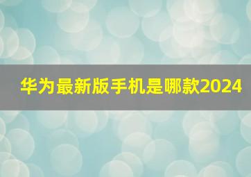 华为最新版手机是哪款2024