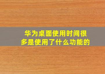 华为桌面使用时间很多是使用了什么功能的