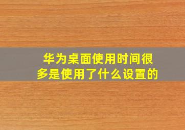 华为桌面使用时间很多是使用了什么设置的