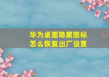 华为桌面隐藏图标怎么恢复出厂设置