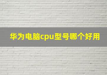 华为电脑cpu型号哪个好用