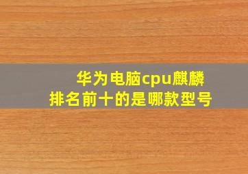 华为电脑cpu麒麟排名前十的是哪款型号