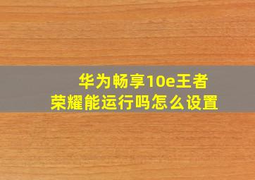 华为畅享10e王者荣耀能运行吗怎么设置