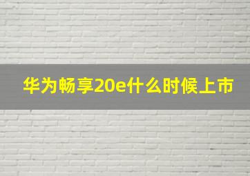 华为畅享20e什么时候上市