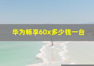 华为畅享60x多少钱一台