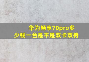 华为畅享70pro多少钱一台是不是双卡双待