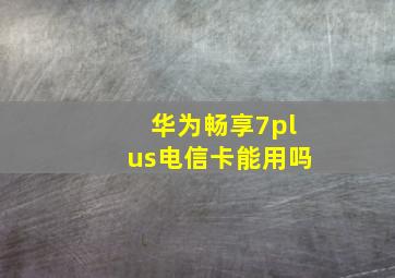 华为畅享7plus电信卡能用吗