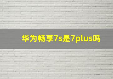 华为畅享7s是7plus吗