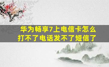 华为畅享7上电信卡怎么打不了电话发不了短信了