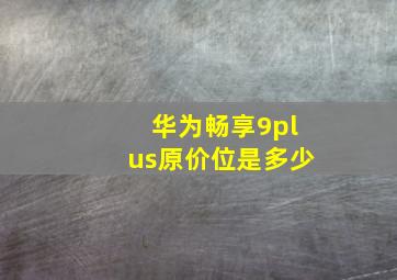 华为畅享9plus原价位是多少