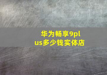 华为畅享9plus多少钱实体店