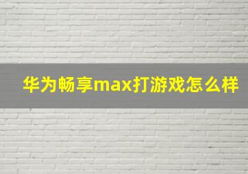 华为畅享max打游戏怎么样