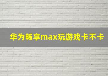 华为畅享max玩游戏卡不卡