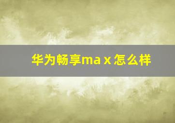 华为畅享maⅹ怎么样