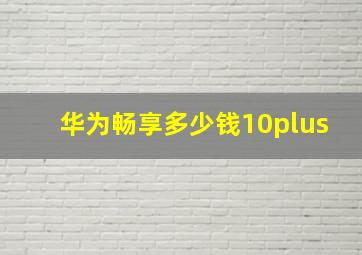 华为畅享多少钱10plus