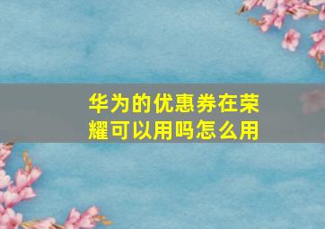 华为的优惠券在荣耀可以用吗怎么用