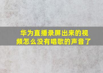 华为直播录屏出来的视频怎么没有唱歌的声音了