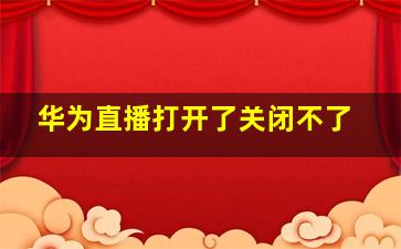 华为直播打开了关闭不了