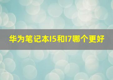 华为笔记本I5和I7哪个更好