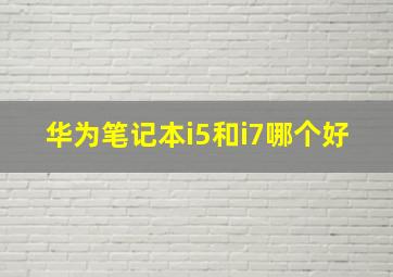 华为笔记本i5和i7哪个好