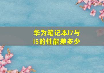 华为笔记本i7与i5的性能差多少