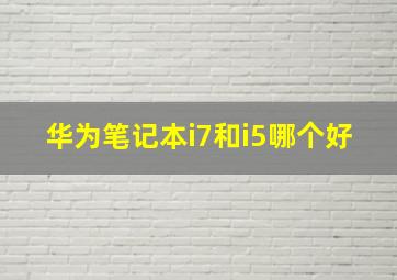 华为笔记本i7和i5哪个好