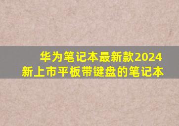 华为笔记本最新款2024新上市平板带键盘的笔记本