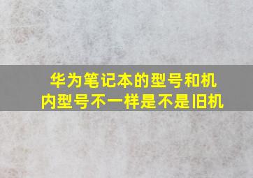 华为笔记本的型号和机内型号不一样是不是旧机