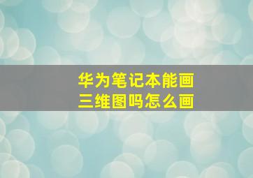 华为笔记本能画三维图吗怎么画