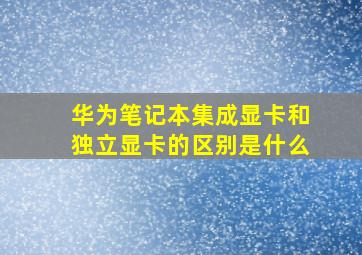 华为笔记本集成显卡和独立显卡的区别是什么