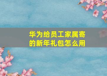 华为给员工家属寄的新年礼包怎么用