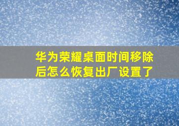 华为荣耀桌面时间移除后怎么恢复出厂设置了