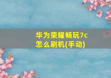 华为荣耀畅玩7c怎么刷机(手动)