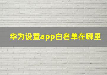 华为设置app白名单在哪里