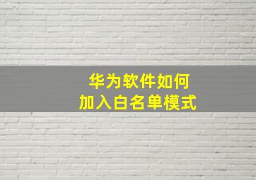 华为软件如何加入白名单模式