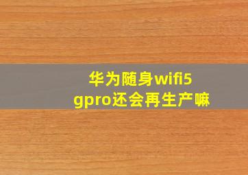 华为随身wifi5gpro还会再生产嘛