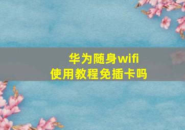 华为随身wifi使用教程免插卡吗