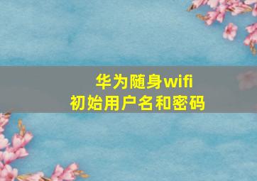 华为随身wifi初始用户名和密码