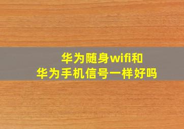 华为随身wifi和华为手机信号一样好吗