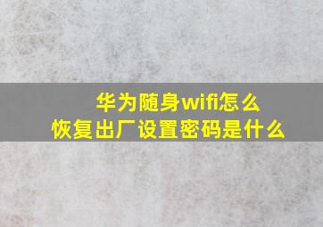 华为随身wifi怎么恢复出厂设置密码是什么