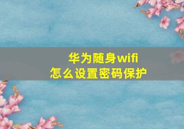 华为随身wifi怎么设置密码保护