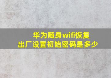 华为随身wifi恢复出厂设置初始密码是多少