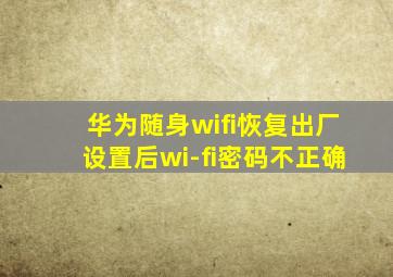 华为随身wifi恢复出厂设置后wi-fi密码不正确