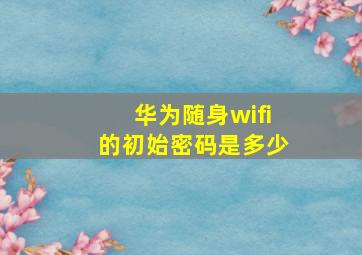 华为随身wifi的初始密码是多少